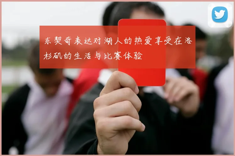东契奇表达对湖人的热爱享受在洛杉矶的生活与比赛体验